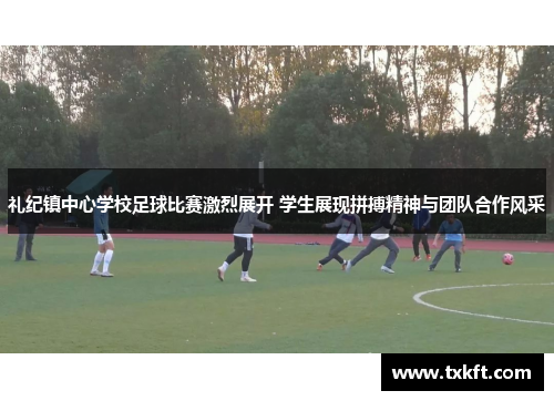 礼纪镇中心学校足球比赛激烈展开 学生展现拼搏精神与团队合作风采