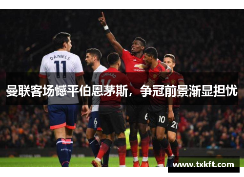 曼联客场憾平伯恩茅斯，争冠前景渐显担忧