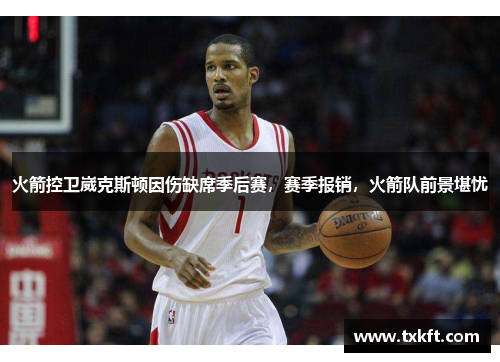 火箭控卫崴克斯顿因伤缺席季后赛，赛季报销，火箭队前景堪忧