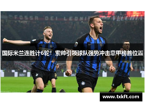 国际米兰连胜计6轮！索帅引领球队强势冲击意甲榜首位置