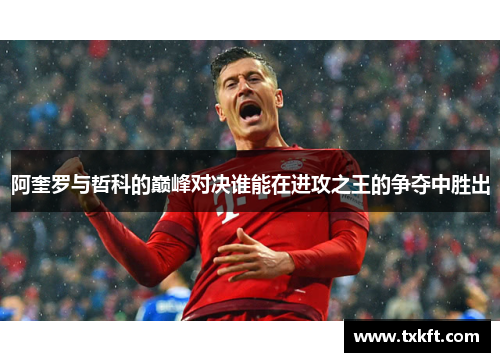 阿奎罗与哲科的巅峰对决谁能在进攻之王的争夺中胜出