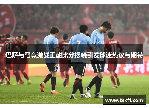 巴萨与马竞激战正酣比分揭晓引发球迷热议与期待
