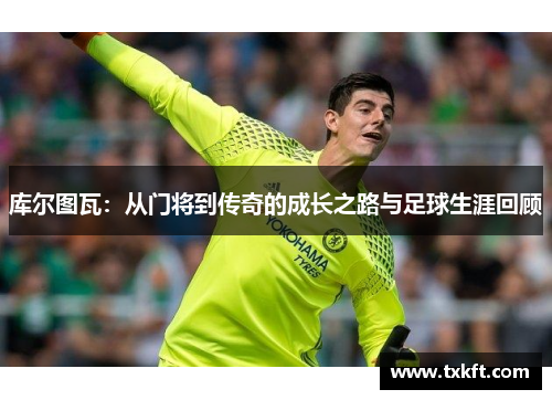库尔图瓦：从门将到传奇的成长之路与足球生涯回顾