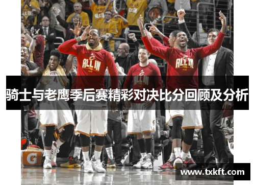 骑士与老鹰季后赛精彩对决比分回顾及分析